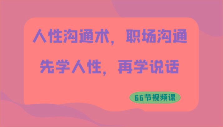 人性沟通术，职场沟通：先学人性，再学说话(66节视频课)互联网行业-互联网创业-创业网-知识创造价值 新生无限可能网创星球