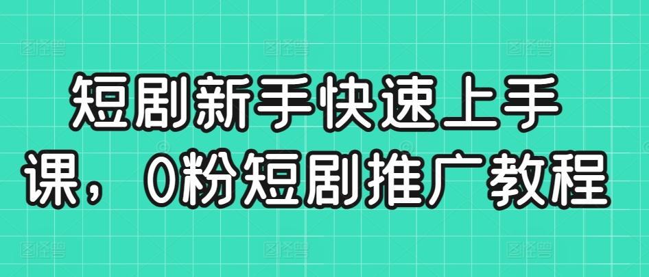 短剧新手快速上手课，0粉短剧推广教程互联网行业-互联网创业-创业网-知识创造价值 新生无限可能网创星球