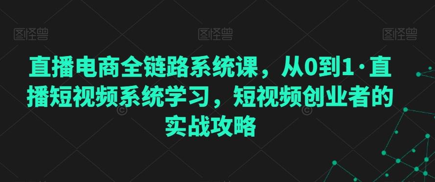 直播电商全链路系统课，从0到1·直播短视频系统学习，短视频创业者的实战攻略互联网行业-互联网创业-创业网-知识创造价值 新生无限可能网创星球