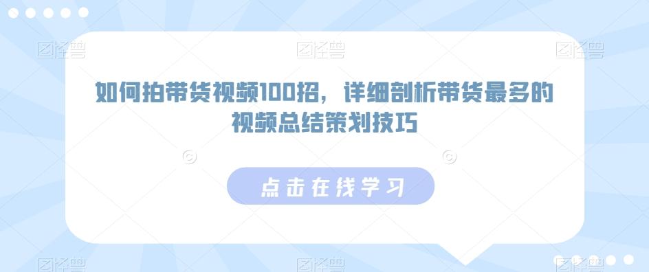 如何拍带货视频100招，详细剖析带货最多的视频总结策划技巧互联网行业-互联网创业-创业网-知识创造价值 新生无限可能网创星球