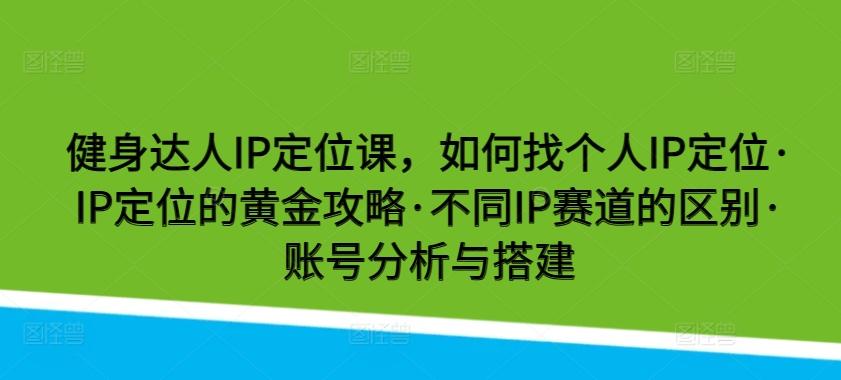健身达人IP定位课，如何找个人IP定位·IP定位的黄金攻略·不同IP赛道的区别·账号分析与搭建互联网行业-互联网创业-创业网-知识创造价值 新生无限可能网创星球