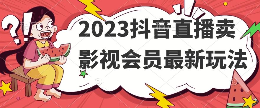 2023抖音直播卖影视会员最新玩法互联网行业-互联网创业-创业网-知识创造价值 新生无限可能网创星球
