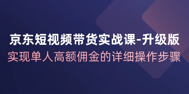 京东短视频带货实战课升级版，实现单人高额佣金的详细操作步骤互联网行业-互联网创业-创业网-知识创造价值 新生无限可能网创星球
