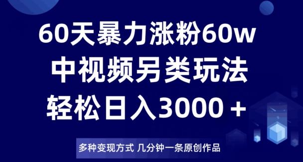60天暴力涨粉60W，中视频另类玩法，日入3000＋，几分钟一条原创作品多种变现方式互联网行业-互联网创业-创业网-知识创造价值 新生无限可能网创星球
