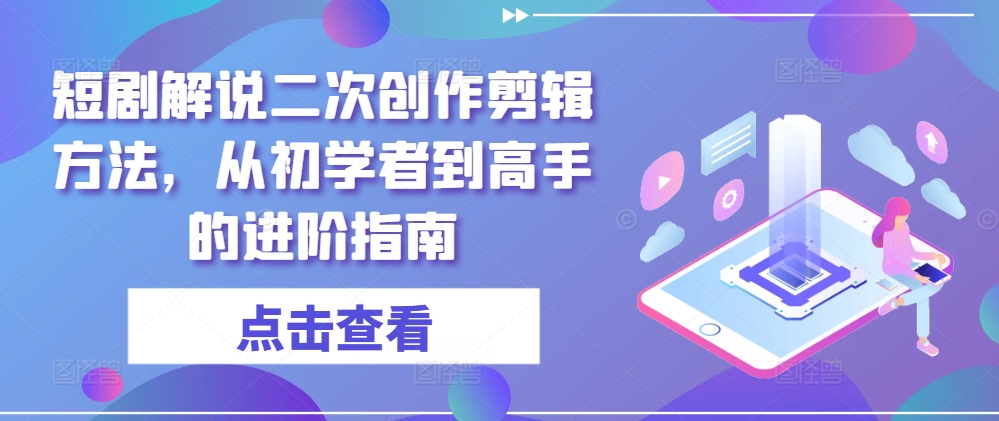 短剧解说二次创作剪辑方法，从初学者到高手的进阶指南互联网行业-互联网创业-创业网-知识创造价值 新生无限可能网创星球