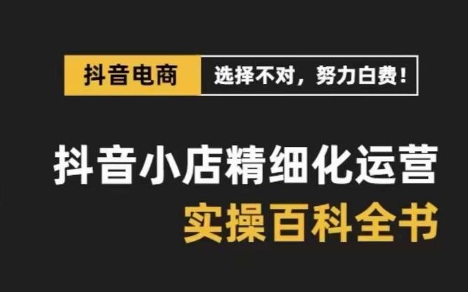 抖音小店精细化运营百科全书，保姆级运营实操讲解互联网行业-互联网创业-创业网-知识创造价值 新生无限可能网创星球