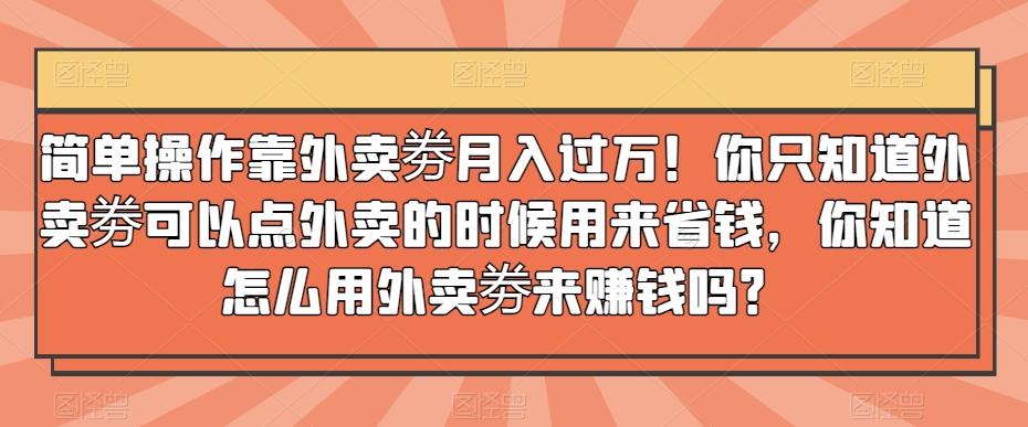简单操作靠外卖劵月入过万！你只知道外卖劵可以点外卖的时候用来省钱，你知道怎么用外卖劵来赚钱吗？互联网行业-互联网创业-创业网-知识创造价值 新生无限可能网创星球