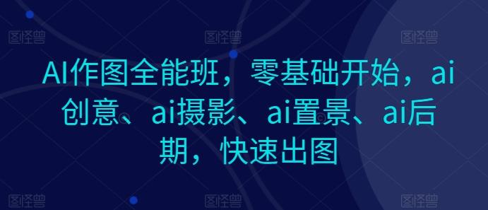 AI作图全能班，零基础开始，ai创意、ai摄影、ai置景、ai后期，快速出图互联网行业-互联网创业-创业网-知识创造价值 新生无限可能网创星球