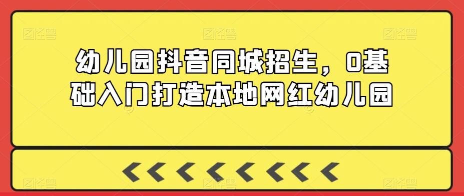 幼儿园抖音同城招生，0基础入门打造本地网红幼儿园互联网行业-互联网创业-创业网-知识创造价值 新生无限可能网创星球