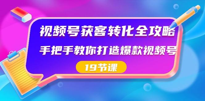 视频号获客转化全攻略，手把手教你打造爆款视频号（19节课）互联网行业-互联网创业-创业网-知识创造价值 新生无限可能网创星球
