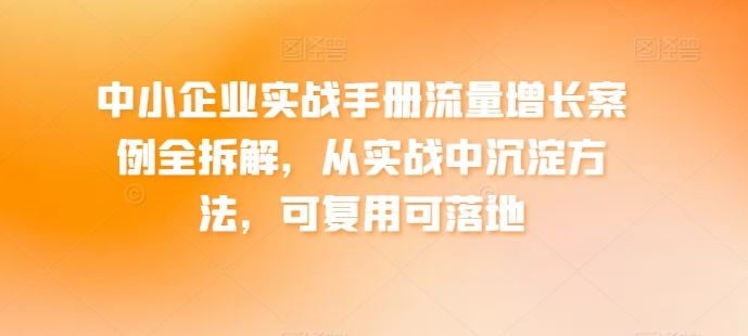 中小企业实战手册流量增长案例全拆解，从实战中沉淀方法，可复用可落地互联网行业-互联网创业-创业网-知识创造价值 新生无限可能网创星球