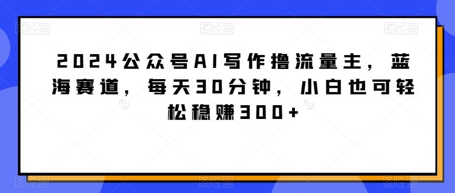 2024公众号AI写作撸流量主，蓝海赛道，每天30分钟，小白也可轻松稳赚300+【揭秘】互联网行业-互联网创业-创业网-知识创造价值 新生无限可能网创星球