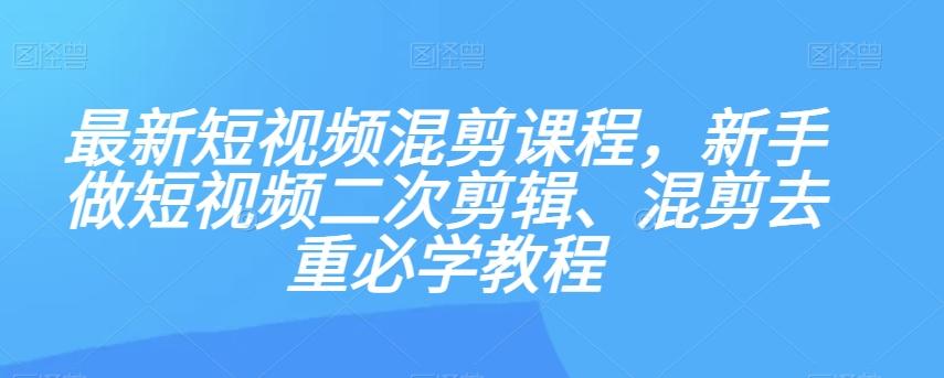 最新短视频混剪课程，新手做短视频二次剪辑、混剪去重必学教程互联网行业-互联网创业-创业网-知识创造价值 新生无限可能网创星球
