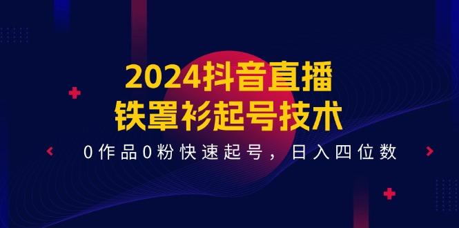 2024抖音直播-铁罩衫起号技术，0作品0粉快速起号，日入四位数(14节课互联网行业-互联网创业-创业网-知识创造价值 新生无限可能网创星球