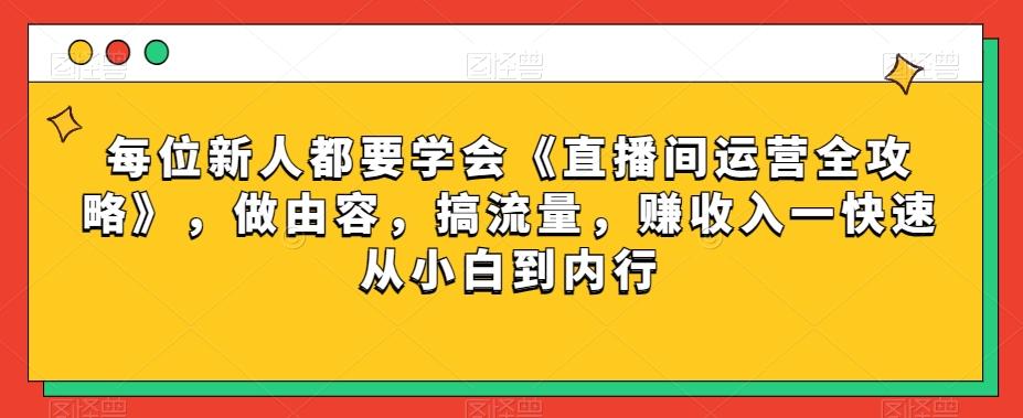 每位新人都要学会《直播间运营全攻略》，做由容，搞流量，赚收入一快速从小白到内行互联网行业-互联网创业-创业网-知识创造价值 新生无限可能网创星球