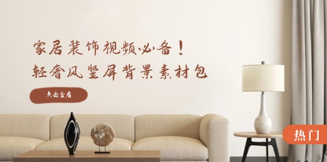 家居装饰视频必备！轻奢风竖屏背景素材包，含清晰、中间虚化、全屏虚化互联网行业-互联网创业-创业网-知识创造价值 新生无限可能网创星球