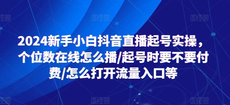 2024新手小白抖音直播起号实操，个位数在线怎么播/起号时要不要付费/怎么打开流量入口等互联网行业-互联网创业-创业网-知识创造价值 新生无限可能网创星球