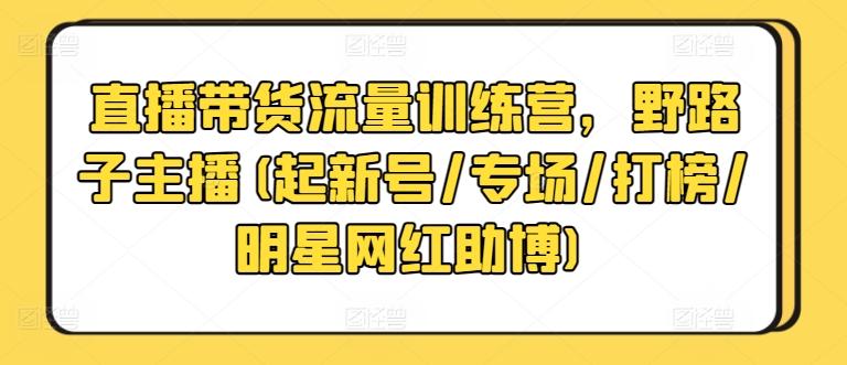 直播带货流量训练营，野路子主播(起新号/专场/打榜/明星网红助博)互联网行业-互联网创业-创业网-知识创造价值 新生无限可能网创星球