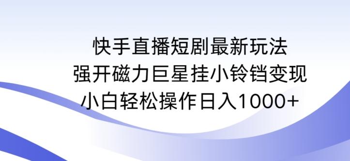 快手直播短剧最新玩法，强开磁力巨星挂小铃铛变现，小白轻松操作日入1000+【揭秘】互联网行业-互联网创业-创业网-知识创造价值 新生无限可能网创星球