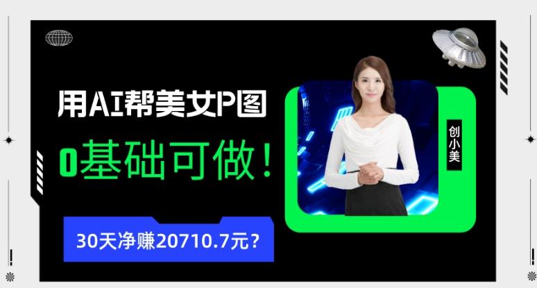 90后用AI帮美女P图，30天净赚20710.7元？0基础可做！互联网行业-互联网创业-创业网-知识创造价值 新生无限可能网创星球