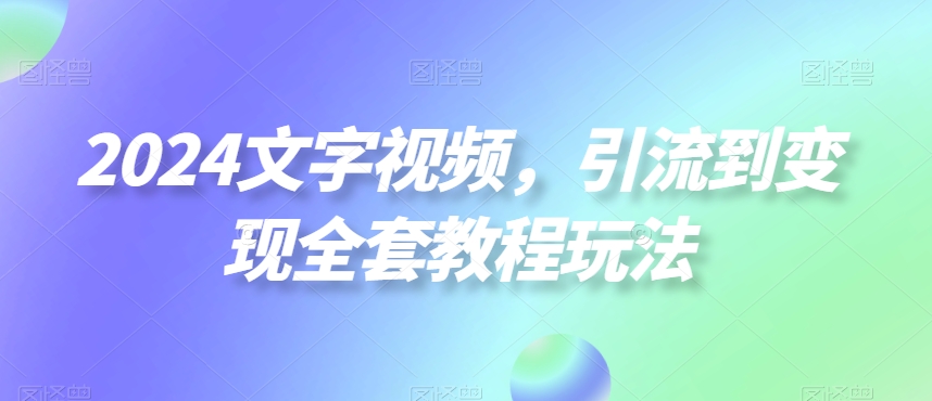 2024文字视频，引流到变现全套教程玩法【揭秘】互联网行业-互联网创业-创业网-知识创造价值 新生无限可能网创星球