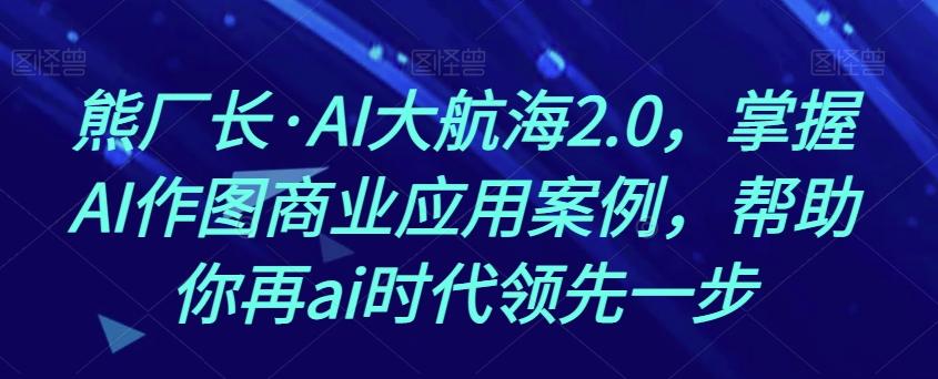 熊厂长·AI大航海2.0，掌握AI作图商业应用案例，帮助你再ai时代领先一步互联网行业-互联网创业-创业网-知识创造价值 新生无限可能网创星球