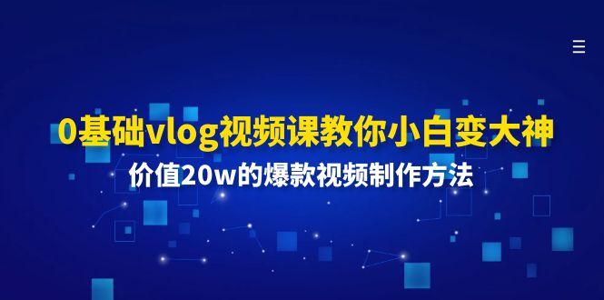 0基础vlog视频课教你小白变大神：价值20w的爆款视频制作方法互联网行业-互联网创业-创业网-知识创造价值 新生无限可能网创星球
