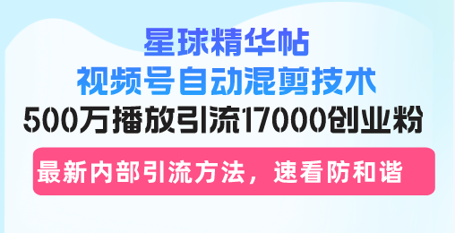 星球精华帖视频号自动混剪技术，500万播放引流17000创业粉，最新内部引...互联网行业-互联网创业-创业网-知识创造价值 新生无限可能网创星球