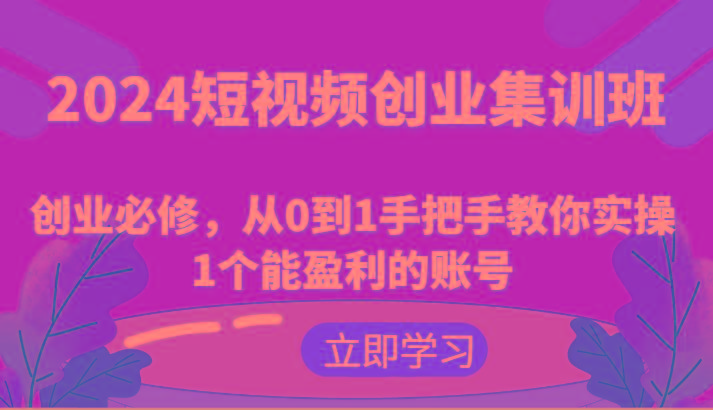 2024短视频创业集训班：创业必修，从0到1手把手教你实操1个能盈利的账号互联网行业-互联网创业-创业网-知识创造价值 新生无限可能网创星球