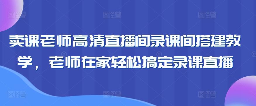 卖课老师高清直播间录课间搭建教学，老师在家轻松搞定录课直播互联网行业-互联网创业-创业网-知识创造价值 新生无限可能网创星球