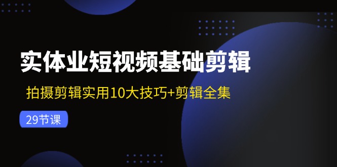 实体业短视频基础剪辑：拍摄剪辑实用10大技巧+剪辑全集(29节互联网行业-互联网创业-创业网-知识创造价值 新生无限可能网创星球