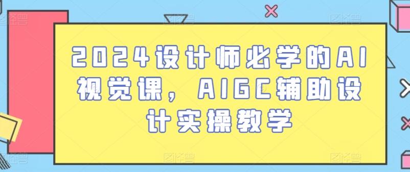 2024设计师必学的AI视觉课，AIGC辅助设计实操教学互联网行业-互联网创业-创业网-知识创造价值 新生无限可能网创星球