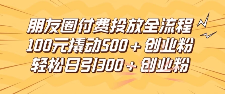 朋友圈高效付费投放全流程，100元撬动500+创业粉，日引流300加精准创业粉【揭秘】互联网行业-互联网创业-创业网-知识创造价值 新生无限可能网创星球