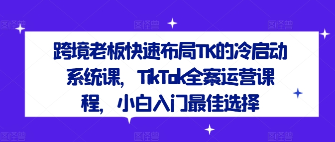 跨境老板快速布局TK的冷启动系统课，TikTok全案运营课程，小白入门最佳选择互联网行业-互联网创业-创业网-知识创造价值 新生无限可能网创星球
