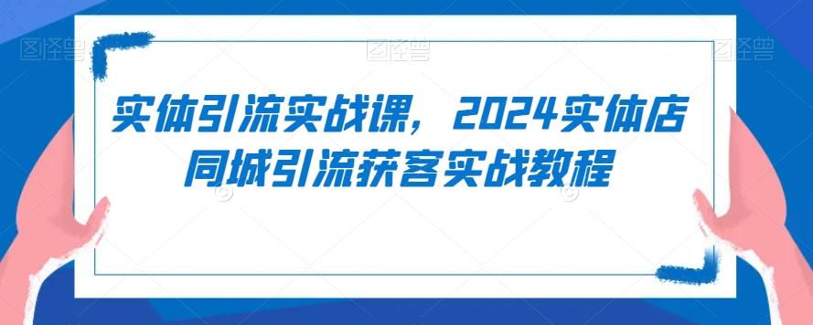 实体引流实战课，2024实体店同城引流获客实战教程互联网行业-互联网创业-创业网-知识创造价值 新生无限可能网创星球