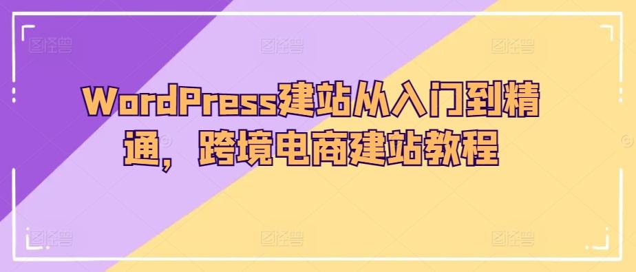 WordPress建站从入门到精通，跨境电商建站教程互联网行业-互联网创业-创业网-知识创造价值 新生无限可能网创星球