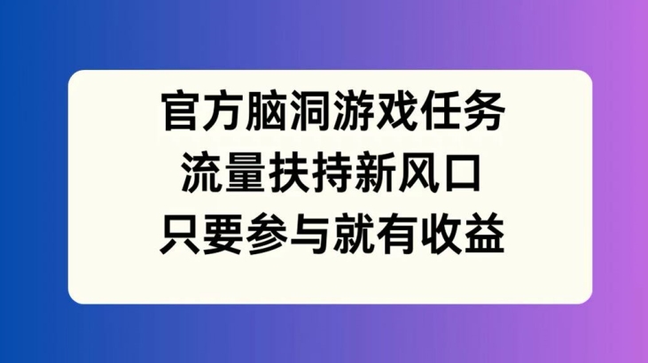 官方脑洞游戏任务，流量扶持新风口，只要参与就有收益【揭秘】互联网行业-互联网创业-创业网-知识创造价值 新生无限可能网创星球