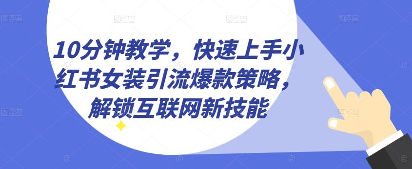 10分钟教学，快速上手小红书女装引流爆款策略，解锁互联网新技能【揭秘】互联网行业-互联网创业-创业网-知识创造价值 新生无限可能网创星球