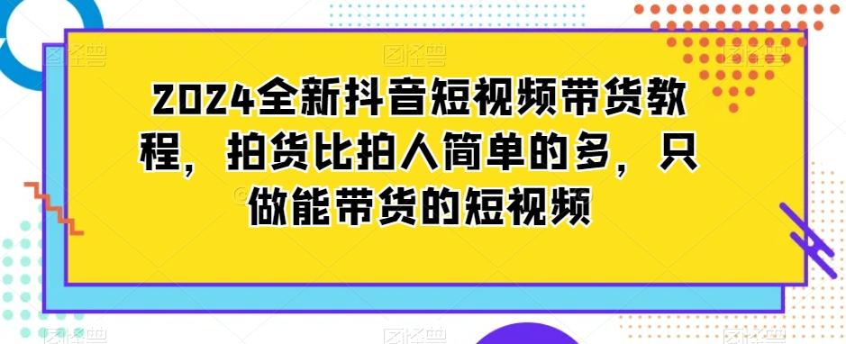 2024全新抖音短视频带货教程，拍货比拍人简单的多，只做能带货的短视频互联网行业-互联网创业-创业网-知识创造价值 新生无限可能网创星球