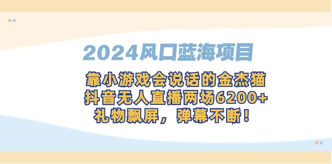 2024风口蓝海项目，靠小游戏会说话的金杰猫，抖音无人直播两场6200+，礼...互联网行业-互联网创业-创业网-知识创造价值 新生无限可能网创星球