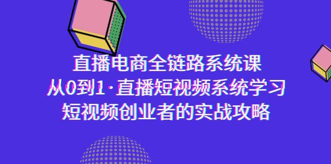 直播电商-全链路系统课，从0到1·直播短视频系统学习，短视频创业者的实战互联网行业-互联网创业-创业网-知识创造价值 新生无限可能网创星球