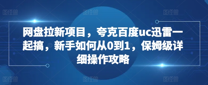 网盘拉新项目，夸克百度uc迅雷一起搞，新手如何从0到1，保姆级详细操作攻略互联网行业-互联网创业-创业网-知识创造价值 新生无限可能网创星球