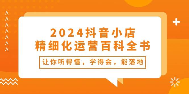 2024抖音小店-精细化运营百科全书：让你听得懂，学得会，能落地(34节课互联网行业-互联网创业-创业网-知识创造价值 新生无限可能网创星球