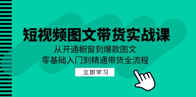 短视频图文带货实战课：从开通橱窗到爆款图文，零基础入门到精通带货互联网行业-互联网创业-创业网-知识创造价值 新生无限可能网创星球