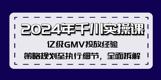 2024年千川实操课，亿级GMV投放经验，策略规划至执行细节，全面拆解互联网行业-互联网创业-创业网-知识创造价值 新生无限可能网创星球