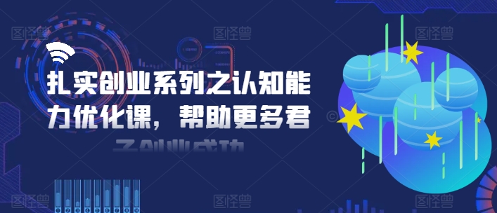 扎实创业系列之认知能力优化课，帮助更多君子创业成功互联网行业-互联网创业-创业网-知识创造价值 新生无限可能网创星球