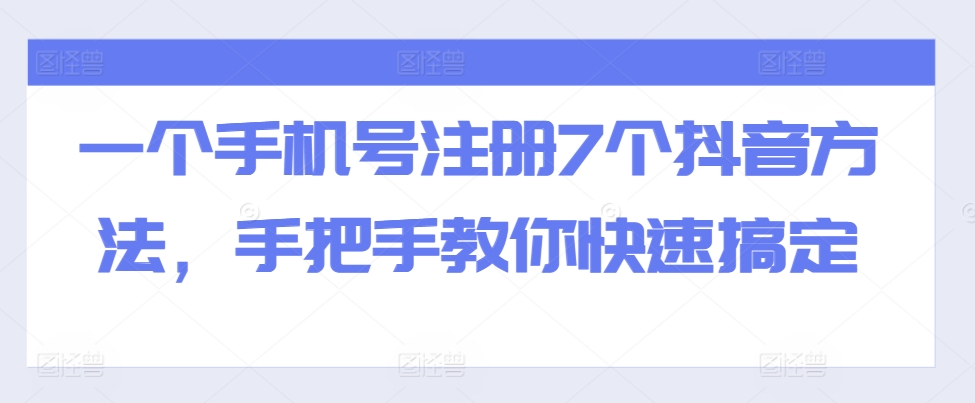 一个手机号注册7个抖音方法，手把手教你快速搞定互联网行业-互联网创业-创业网-知识创造价值 新生无限可能网创星球