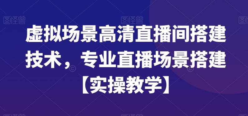 虚拟场景高清直播间搭建技术，专业直播场景搭建【实操教学】互联网行业-互联网创业-创业网-知识创造价值 新生无限可能网创星球