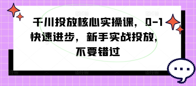 千川投放核心实操课，0-1快速进步，新手实战投放，不要错过互联网行业-互联网创业-创业网-知识创造价值 新生无限可能网创星球