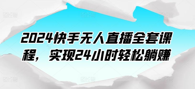 2024快手无人直播全套课程，实现24小时轻松躺赚互联网行业-互联网创业-创业网-知识创造价值 新生无限可能网创星球